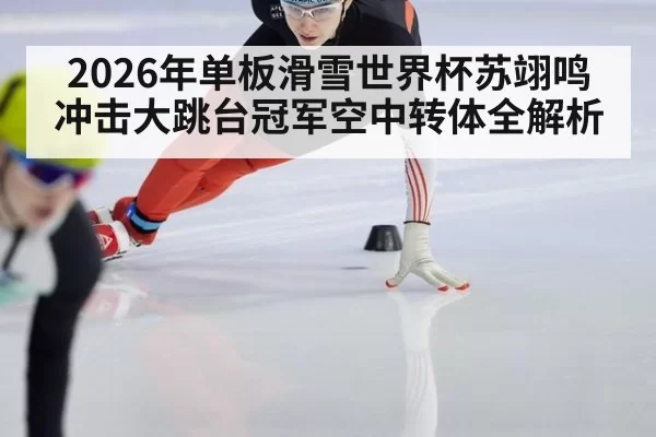 2026年单板滑雪世界杯苏翊鸣冲击大跳台冠军空中转体全解析