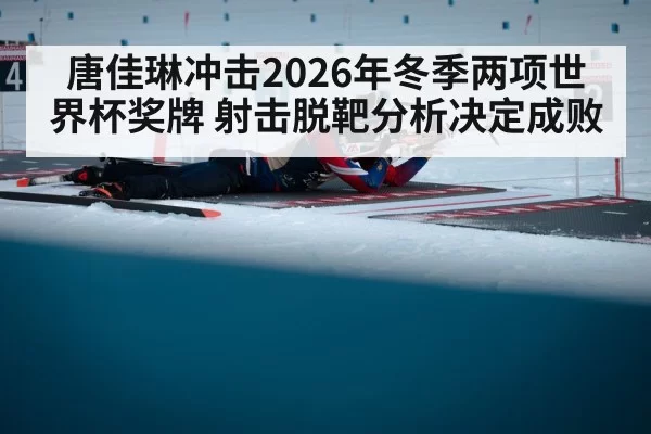 唐佳琳冲击2026年冬季两项世界杯奖牌 射击脱靶分析决定成败